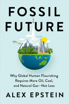 Fossil future : why global human flourishing requires more oil, coal, and natural gas--not less  Cover Image